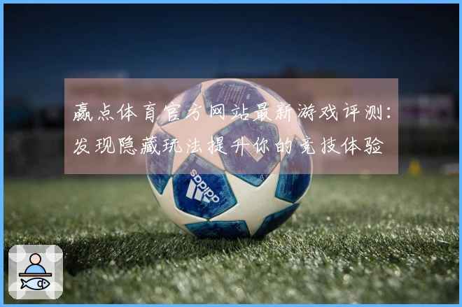 赢点体育官方网站最新游戏评测：发现隐藏玩法提升你的竞技体验