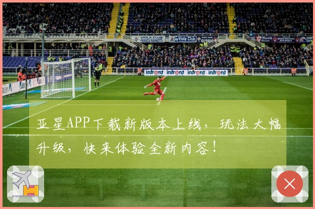 亚星APP下载新版本上线，玩法大幅升级，快来体验全新内容！