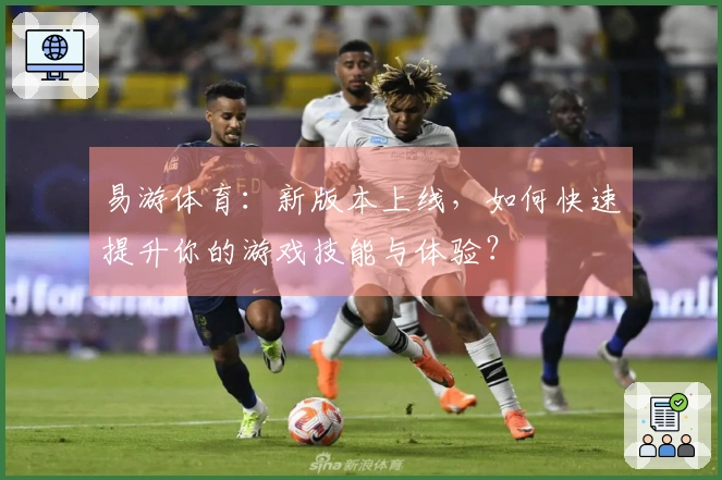 易游体育：新版本上线，如何快速提升你的游戏技能与体验？