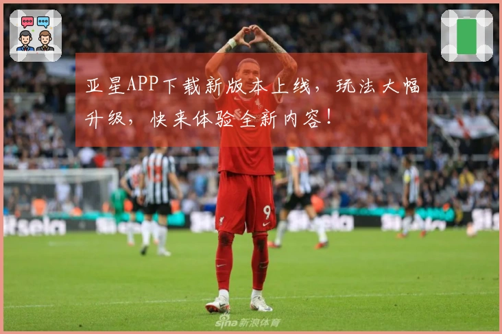 亚星APP下载新版本上线，玩法大幅升级，快来体验全新内容！