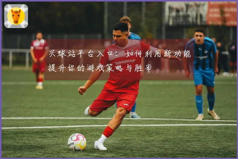 买球站平台入口：如何利用新功能提升你的游戏策略与胜率