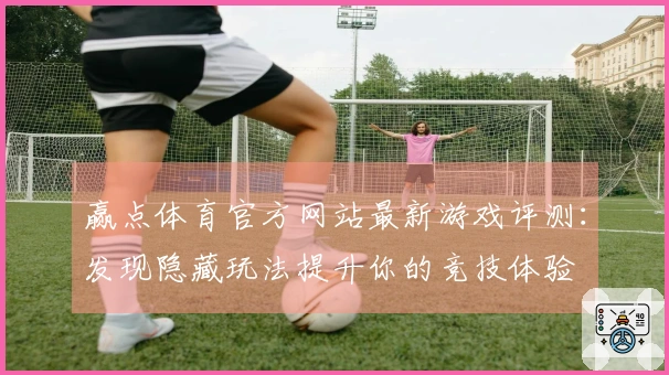 赢点体育官方网站最新游戏评测：发现隐藏玩法提升你的竞技体验