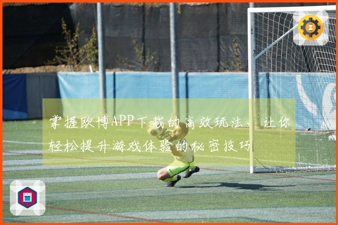 掌握欧博APP下载的高效玩法，让你轻松提升游戏体验的秘密技巧