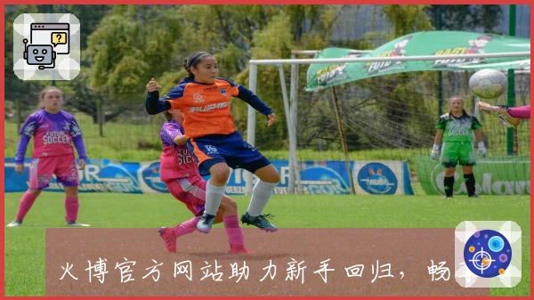 火博官方网站助力新手回归，畅享全新游戏体验与技巧分享