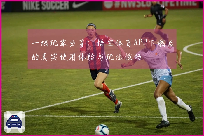 一线玩家分享：悟空体育APP下载后的真实使用体验与玩法技巧