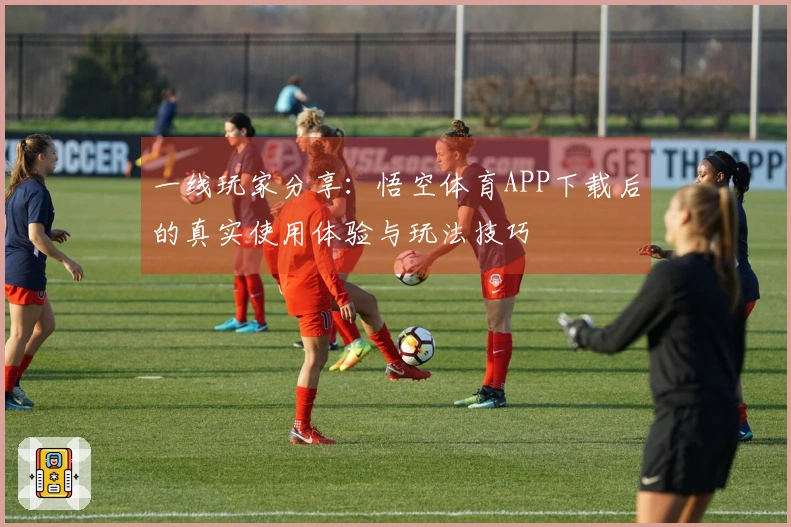 一线玩家分享：悟空体育APP下载后的真实使用体验与玩法技巧