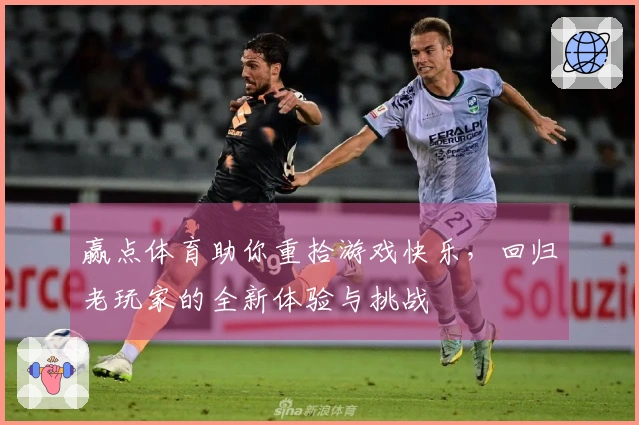 赢点体育助你重拾游戏快乐，回归老玩家的全新体验与挑战