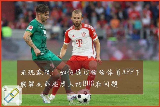 老玩家谈：如何通过哈哈体育APP下载解决那些烦人的BUG和问题