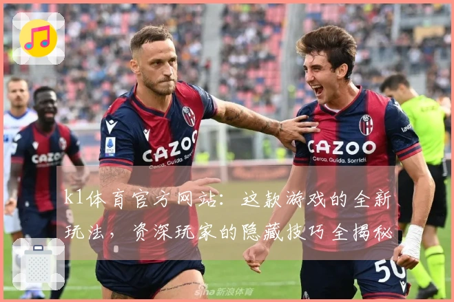 k1体育官方网站：这款游戏的全新玩法，资深玩家的隐藏技巧全揭秘！