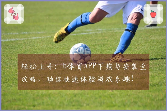 轻松上手：b体育APP下载与安装全攻略，助你快速体验游戏乐趣！