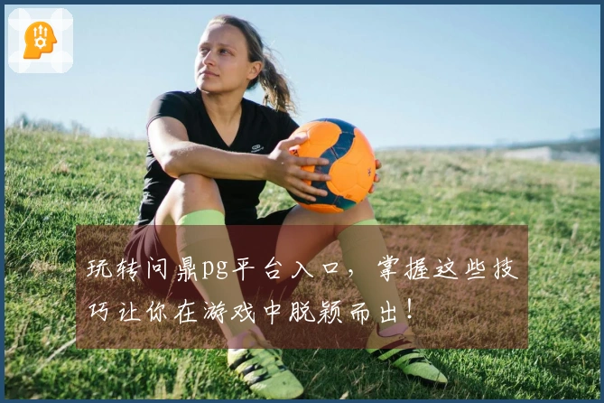 玩转问鼎pg平台入口，掌握这些技巧让你在游戏中脱颖而出！