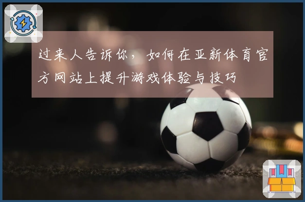 过来人告诉你，如何在亚新体育官方网站上提升游戏体验与技巧