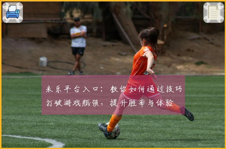 米乐平台入口：教你如何通过技巧打破游戏瓶颈，提升胜率与体验