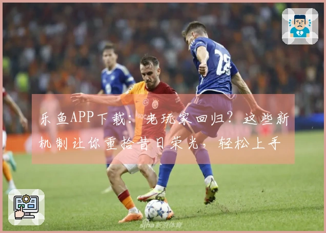 乐鱼APP下载：老玩家回归？这些新机制让你重拾昔日荣光，轻松上手新版本！