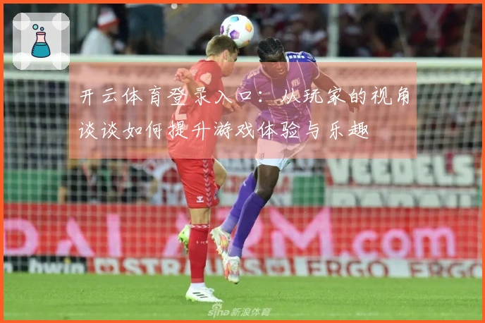 开云体育登录入口：从玩家的视角谈谈如何提升游戏体验与乐趣