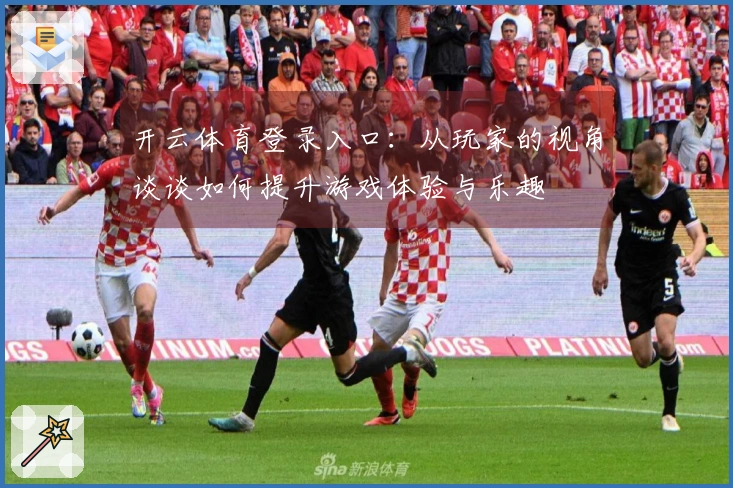 开云体育登录入口：从玩家的视角谈谈如何提升游戏体验与乐趣