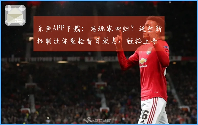 乐鱼APP下载：老玩家回归？这些新机制让你重拾昔日荣光，轻松上手新版本！