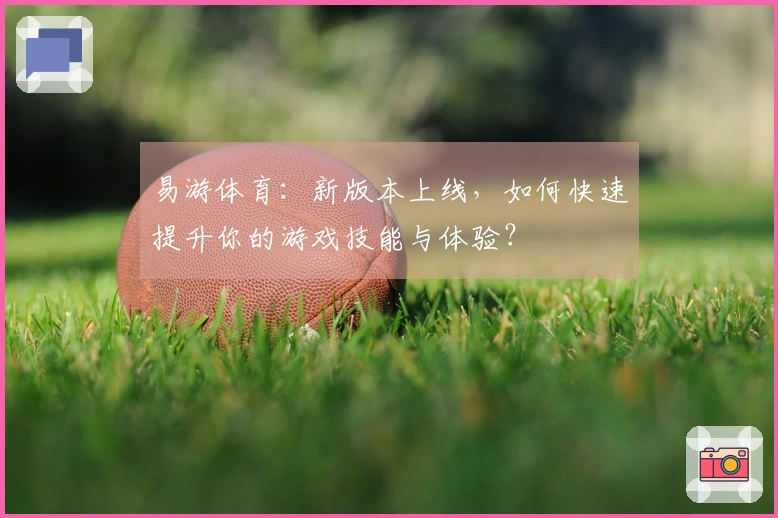 易游体育：新版本上线，如何快速提升你的游戏技能与体验？
