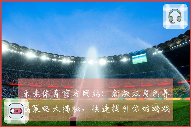乐竞体育官方网站：新版本角色养成策略大揭秘，快速提升你的游戏体验与实力！