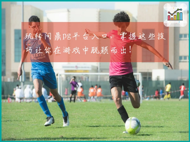 玩转问鼎pg平台入口，掌握这些技巧让你在游戏中脱颖而出！