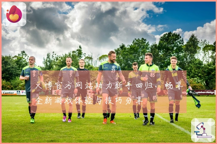 火博官方网站助力新手回归，畅享全新游戏体验与技巧分享