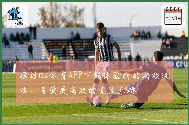 通过mk体育APP下载体验新的游戏玩法，享受更高效的竞技乐趣