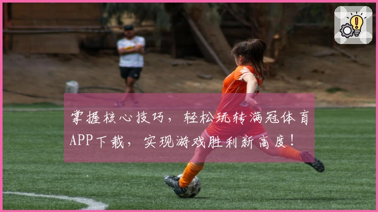 掌握核心技巧，轻松玩转满冠体育APP下载，实现游戏胜利新高度！