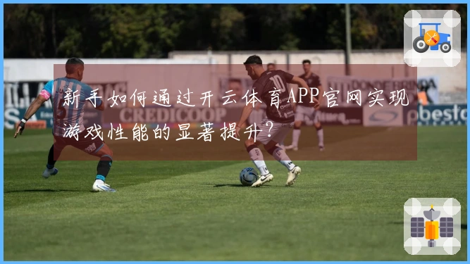 新手如何通过开云体育APP官网实现游戏性能的显著提升？