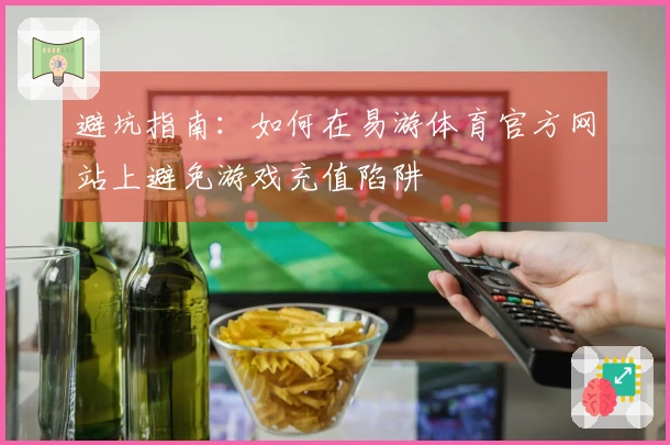 避坑指南：如何在易游体育官方网站上避免游戏充值陷阱