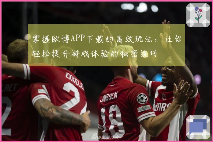 掌握欧博APP下载的高效玩法，让你轻松提升游戏体验的秘密技巧