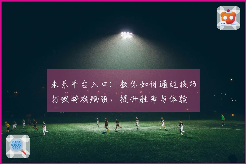 米乐平台入口：教你如何通过技巧打破游戏瓶颈，提升胜率与体验