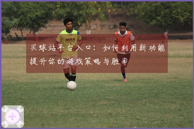 买球站平台入口：如何利用新功能提升你的游戏策略与胜率